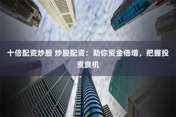 十倍配资炒股 炒股配资：助你资金倍增，把握投资良机