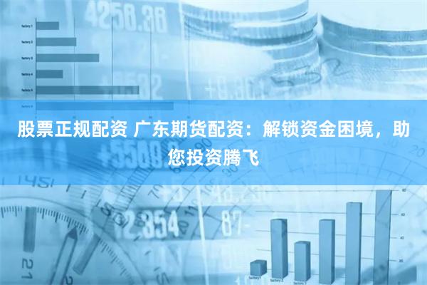 股票正规配资 广东期货配资：解锁资金困境，助您投资腾飞