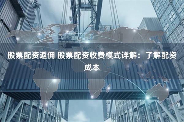 股票配资返佣 股票配资收费模式详解：了解配资成本