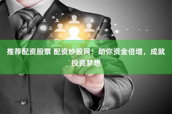 推荐配资股票 配资炒股网：助你资金倍增，成就投资梦想