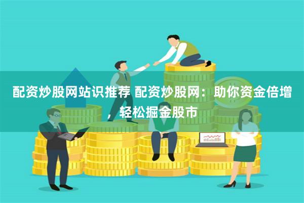 配资炒股网站识推荐 配资炒股网：助你资金倍增，轻松掘金股市