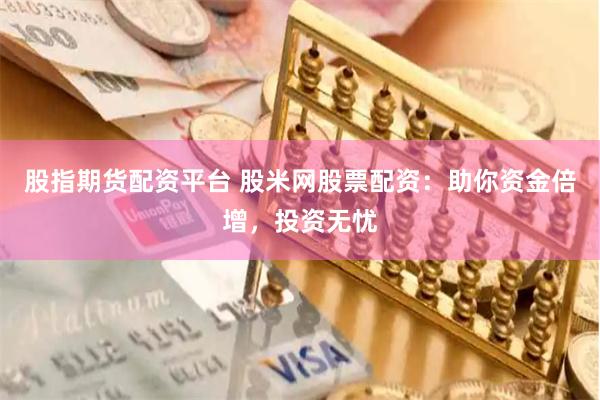 股指期货配资平台 股米网股票配资：助你资金倍增，投资无忧