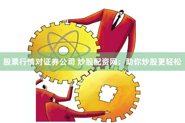 股票行情对证券公司 炒股配资网：助你炒股更轻松