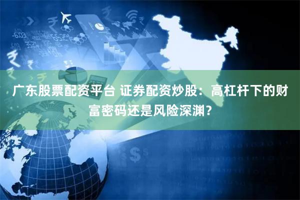 广东股票配资平台 证券配资炒股：高杠杆下的财富密码还是风险深渊？