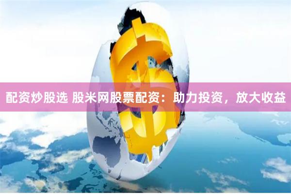 配资炒股选 股米网股票配资：助力投资，放大收益