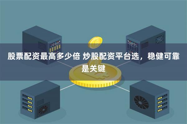 股票配资最高多少倍 炒股配资平台选，稳健可靠是关键