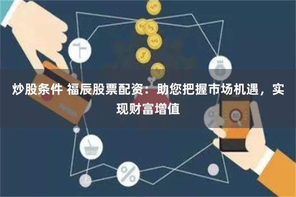 炒股条件 福辰股票配资：助您把握市场机遇，实现财富增值