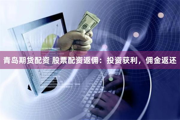 青岛期货配资 股票配资返佣：投资获利，佣金返还