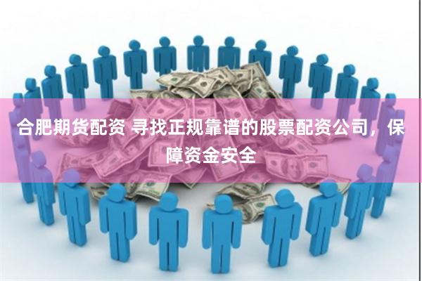 合肥期货配资 寻找正规靠谱的股票配资公司，保障资金安全
