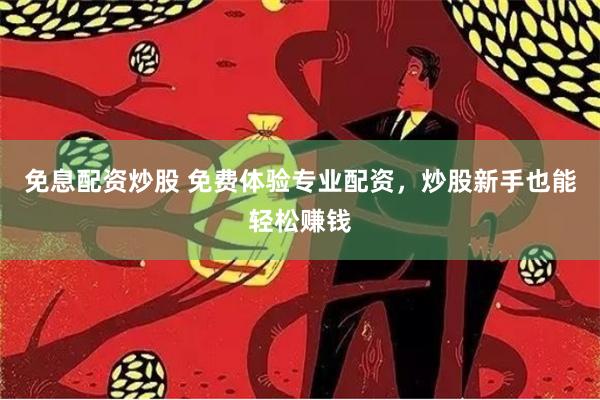 免息配资炒股 免费体验专业配资，炒股新手也能轻松赚钱