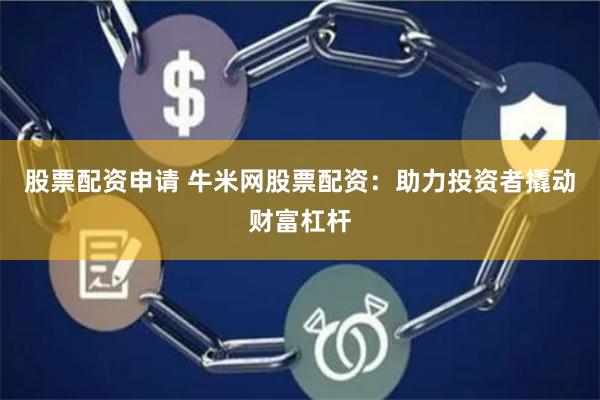 股票配资申请 牛米网股票配资：助力投资者撬动财富杠杆