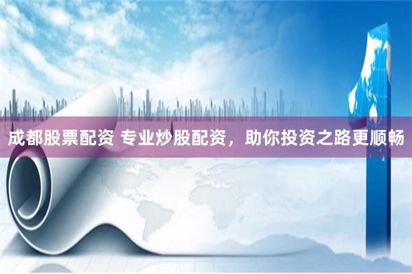 成都股票配资 专业炒股配资，助你投资之路更顺畅