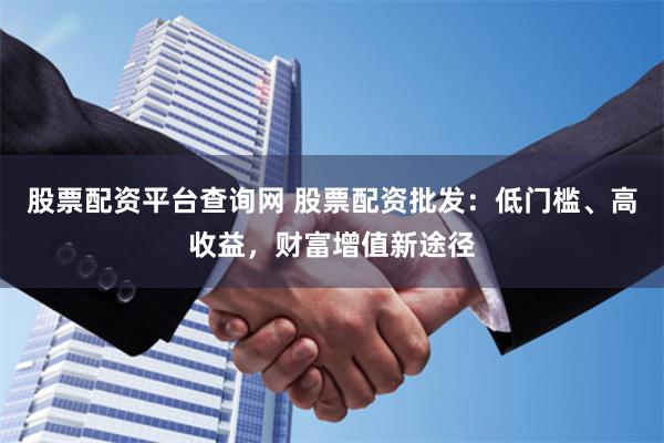 股票配资平台查询网 股票配资批发：低门槛、高收益，财富增值新途径