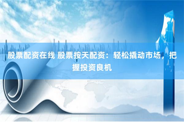 股票配资在线 股票按天配资：轻松撬动市场，把握投资良机