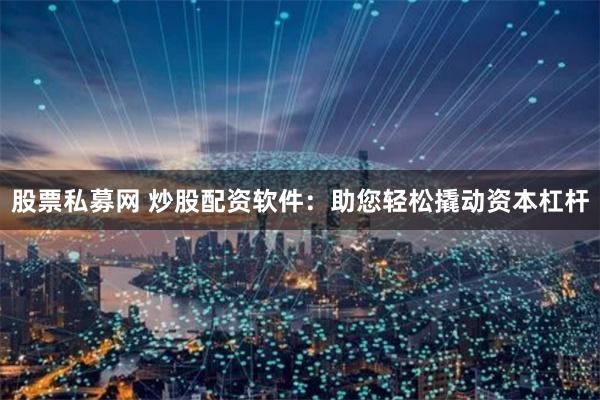 股票私募网 炒股配资软件：助您轻松撬动资本杠杆
