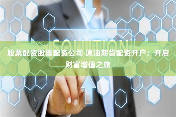 股票配资股票配资公司 原油期货配资开户：开启财富增值之旅