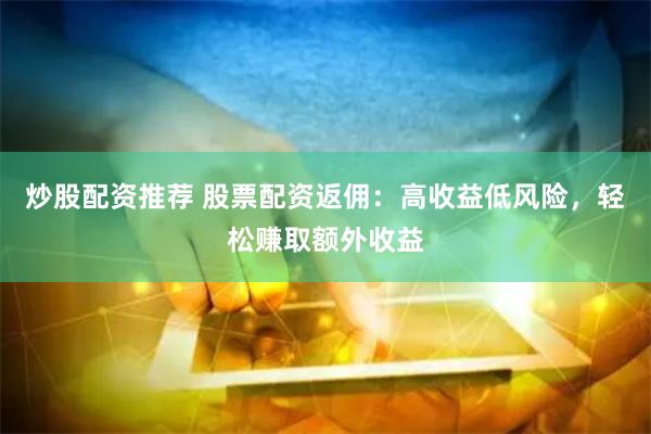 炒股配资推荐 股票配资返佣：高收益低风险，轻松赚取额外收益