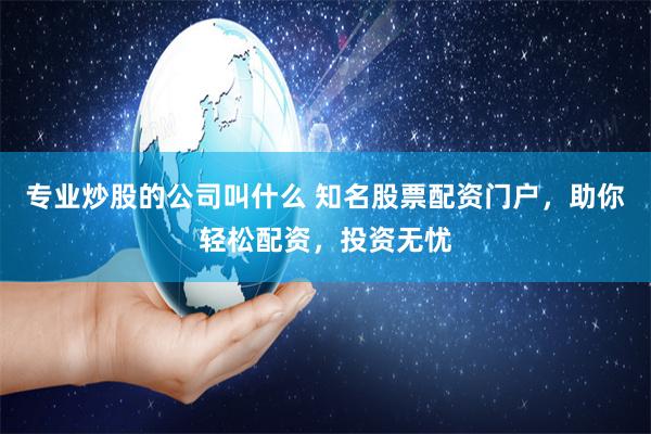 专业炒股的公司叫什么 知名股票配资门户，助你轻松配资，投资无忧