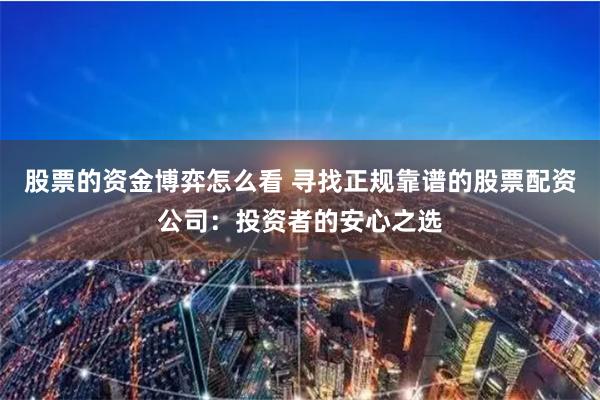 股票的资金博弈怎么看 寻找正规靠谱的股票配资公司：投资者的安心之选