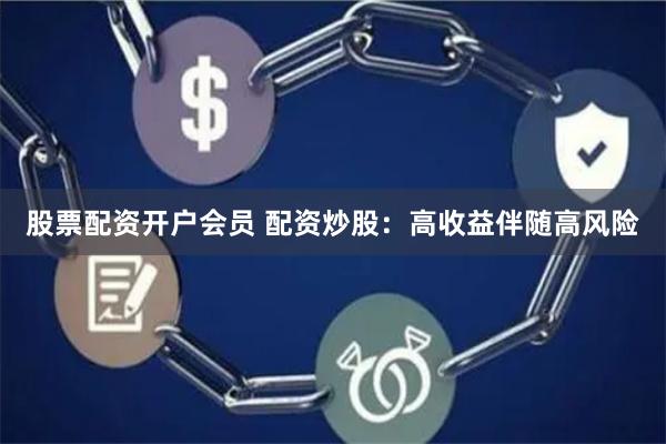 股票配资开户会员 配资炒股：高收益伴随高风险