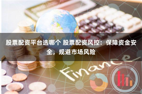 股票配资平台选哪个 股票配资风控：保障资金安全，规避市场风险
