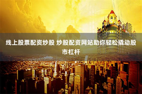 线上股票配资炒股 炒股配资网站助你轻松撬动股市杠杆