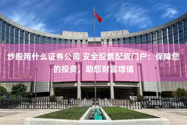 炒股用什么证券公司 安全股票配资门户：保障您的投资，助您财富增值