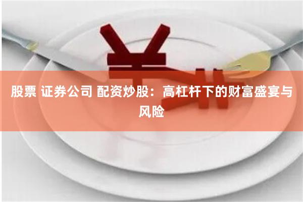 股票 证券公司 配资炒股：高杠杆下的财富盛宴与风险