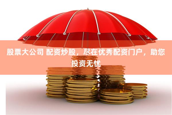股票大公司 配资炒股，尽在优秀配资门户，助您投资无忧
