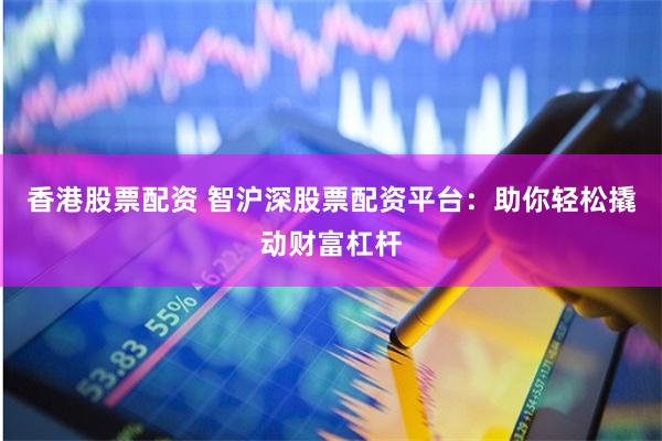 香港股票配资 智沪深股票配资平台：助你轻松撬动财富杠杆