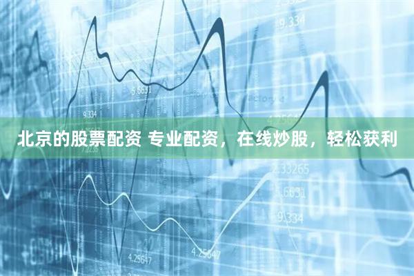 北京的股票配资 专业配资，在线炒股，轻松获利