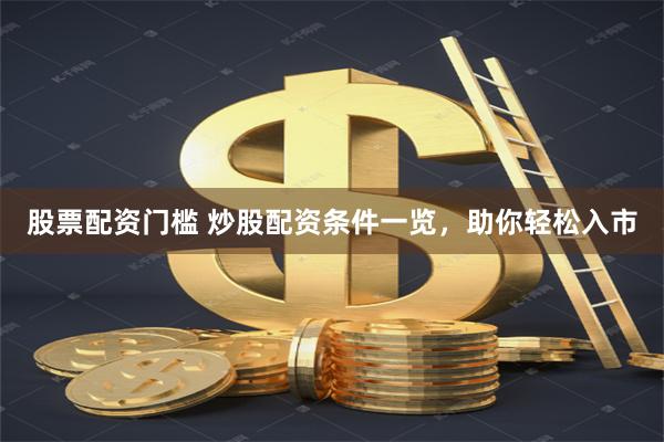 股票配资门槛 炒股配资条件一览，助你轻松入市