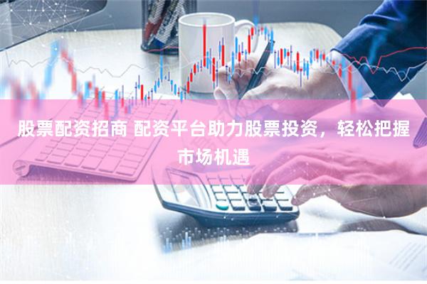 股票配资招商 配资平台助力股票投资，轻松把握市场机遇