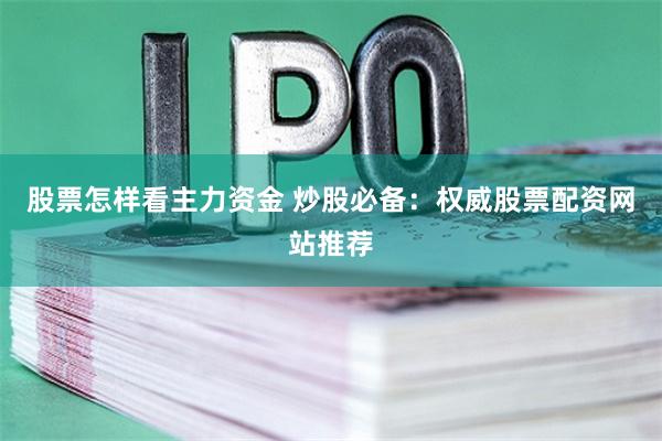 股票怎样看主力资金 炒股必备：权威股票配资网站推荐