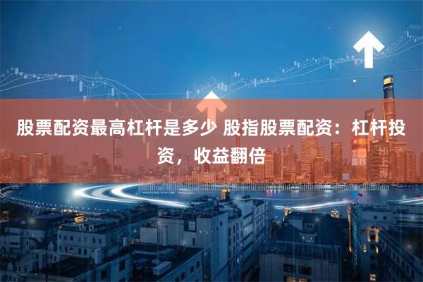 股票配资最高杠杆是多少 股指股票配资：杠杆投资，收益翻倍