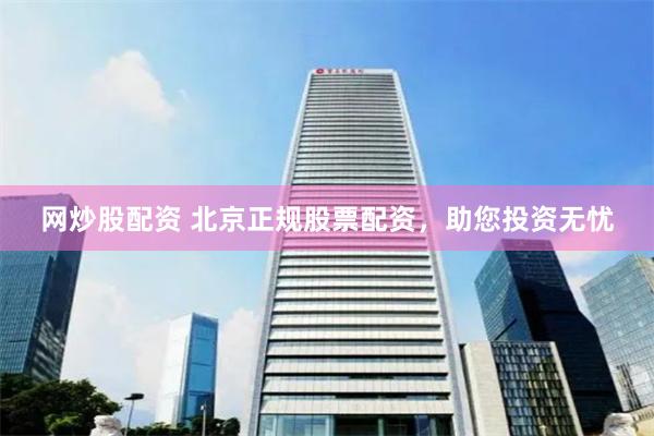 网炒股配资 北京正规股票配资，助您投资无忧