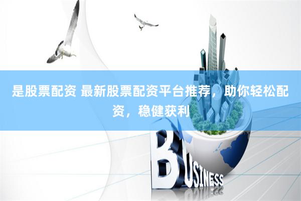 是股票配资 最新股票配资平台推荐，助你轻松配资，稳健获利