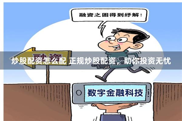 炒股配资怎么配 正规炒股配资，助你投资无忧