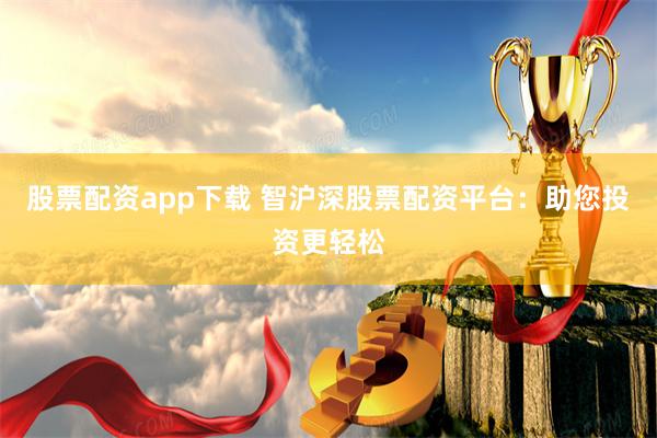 股票配资app下载 智沪深股票配资平台：助您投资更轻松