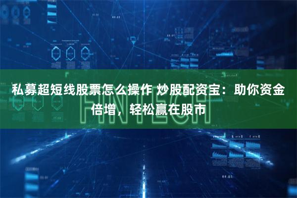 私募超短线股票怎么操作 炒股配资宝：助你资金倍增，轻松赢在股市