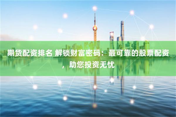 期货配资排名 解锁财富密码：最可靠的股票配资，助您投资无忧