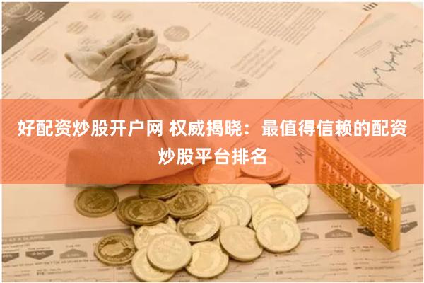 好配资炒股开户网 权威揭晓：最值得信赖的配资炒股平台排名