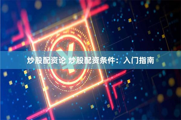 炒股配资论 炒股配资条件：入门指南
