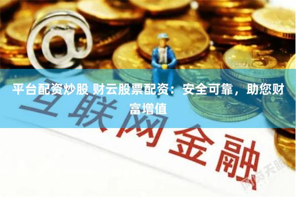 平台配资炒股 财云股票配资：安全可靠，助您财富增值
