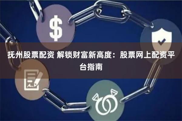 抚州股票配资 解锁财富新高度：股票网上配资平台指南