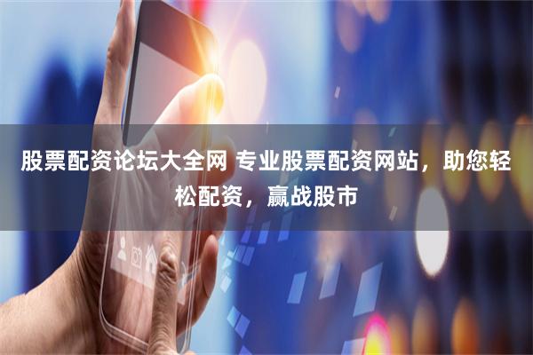 股票配资论坛大全网 专业股票配资网站，助您轻松配资，赢战股市