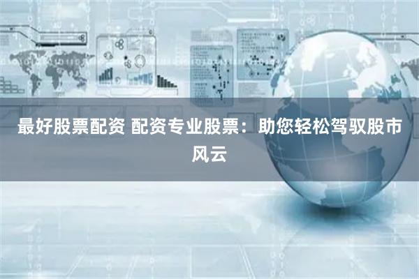 最好股票配资 配资专业股票：助您轻松驾驭股市风云
