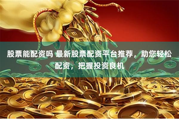 股票能配资吗 最新股票配资平台推荐，助您轻松配资，把握投资良机