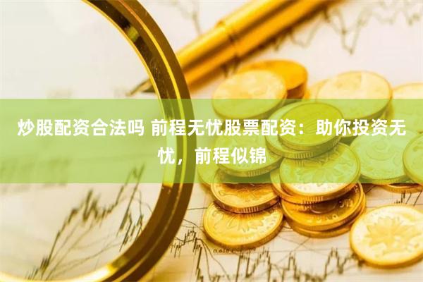 炒股配资合法吗 前程无忧股票配资：助你投资无忧，前程似锦