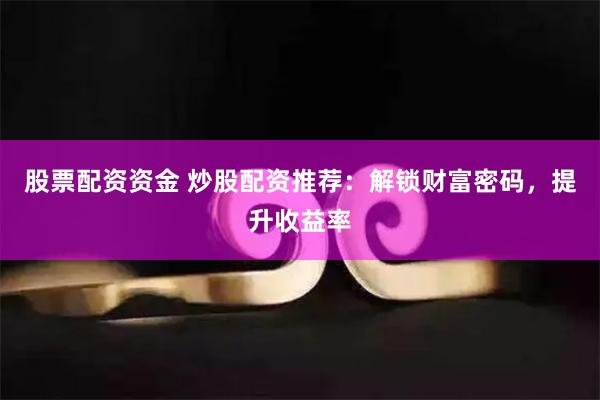 股票配资资金 炒股配资推荐：解锁财富密码，提升收益率